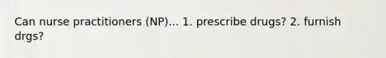 Can nurse practitioners (NP)... 1. prescribe drugs? 2. furnish drgs?