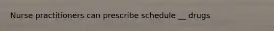 Nurse practitioners can prescribe schedule __ drugs