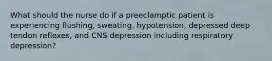 What should the nurse do if a preeclamptic patient is experiencing flushing, sweating, hypotension, depressed deep tendon reflexes, and CNS depression including respiratory depression?