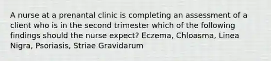 A nurse at a prenantal clinic is completing an assessment of a client who is in the second trimester which of the following findings should the nurse expect? Eczema, Chloasma, Linea Nigra, Psoriasis, Striae Gravidarum