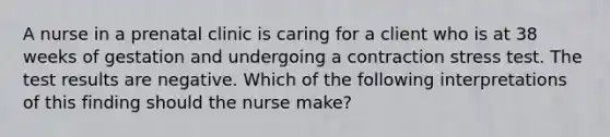 A nurse in a prenatal clinic is caring for a client who is at 38 weeks of gestation and undergoing a contraction stress test. The test results are negative. Which of the following interpretations of this finding should the nurse make?