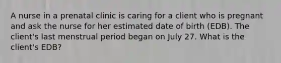 A nurse in a prenatal clinic is caring for a client who is pregnant and ask the nurse for her estimated date of birth (EDB). The client's last menstrual period began on July 27. What is the client's EDB?