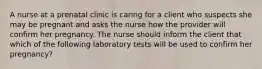 A nurse at a prenatal clinic is caring for a client who suspects she may be pregnant and asks the nurse how the provider will confirm her pregnancy. The nurse should inform the client that which of the following laboratory tests will be used to confirm her pregnancy?