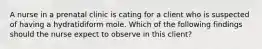 A nurse in a prenatal clinic is cating for a client who is suspected of having a hydratidiform mole. Which of the following findings should the nurse expect to observe in this client?