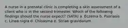 A nurse in a prenatal clinic is completing a skin assessment of a client who is in the second trimester. Which of the following findings should the nurse expect? (SATA) a. Eczema b. Psoriasis c. Linea nigra d. Chloasma e. Striae gravidarum
