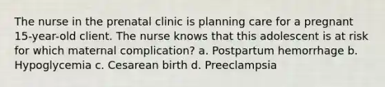 The nurse in the prenatal clinic is planning care for a pregnant 15-year-old client. The nurse knows that this adolescent is at risk for which maternal complication? a. Postpartum hemorrhage b. Hypoglycemia c. Cesarean birth d. Preeclampsia