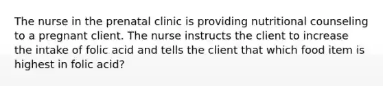 The nurse in the prenatal clinic is providing nutritional counseling to a pregnant client. The nurse instructs the client to increase the intake of folic acid and tells the client that which food item is highest in folic acid?