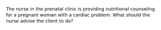 The nurse in the prenatal clinic is providing nutritional counseling for a pregnant woman with a cardiac problem. What should the nurse advise the client to do?