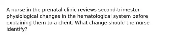 A nurse in the prenatal clinic reviews second-trimester physiological changes in the hematological system before explaining them to a client. What change should the nurse identify?