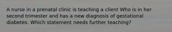 A nurse in a prenatal clinic is teaching a client Who is in her second trimester and has a new diagnosis of gestational diabetes. Which statement needs further teaching?