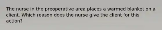 The nurse in the preoperative area places a warmed blanket on a client. Which reason does the nurse give the client for this action?