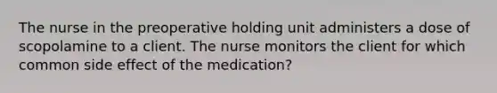 The nurse in the preoperative holding unit administers a dose of scopolamine to a client. The nurse monitors the client for which common side effect of the medication?