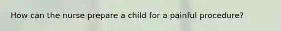 How can the nurse prepare a child for a painful procedure?