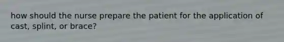 how should the nurse prepare the patient for the application of cast, splint, or brace?