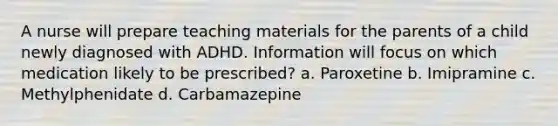 A nurse will prepare teaching materials for the parents of a child newly diagnosed with ADHD. Information will focus on which medication likely to be prescribed? a. Paroxetine b. Imipramine c. Methylphenidate d. Carbamazepine