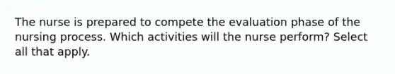 The nurse is prepared to compete the evaluation phase of the nursing process. Which activities will the nurse perform? Select all that apply.