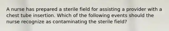 A nurse has prepared a sterile field for assisting a provider with a chest tube insertion. Which of the following events should the nurse recognize as contaminating the sterile field?