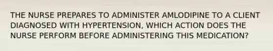 THE NURSE PREPARES TO ADMINISTER AMLODIPINE TO A CLIENT DIAGNOSED WITH HYPERTENSION, WHICH ACTION DOES THE NURSE PERFORM BEFORE ADMINISTERING THIS MEDICATION?