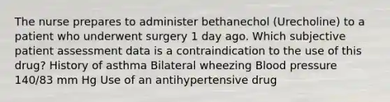 The nurse prepares to administer bethanechol (Urecholine) to a patient who underwent surgery 1 day ago. Which subjective patient assessment data is a contraindication to the use of this drug? History of asthma Bilateral wheezing Blood pressure 140/83 mm Hg Use of an antihypertensive drug