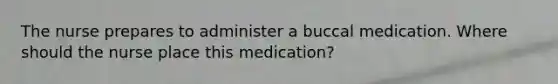 The nurse prepares to administer a buccal medication. Where should the nurse place this medication?