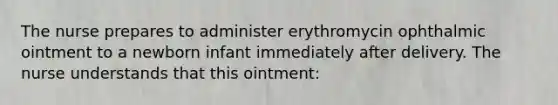 The nurse prepares to administer erythromycin ophthalmic ointment to a newborn infant immediately after delivery. The nurse understands that this ointment: