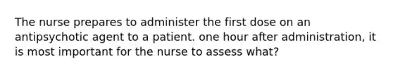 The nurse prepares to administer the first dose on an antipsychotic agent to a patient. one hour after administration, it is most important for the nurse to assess what?