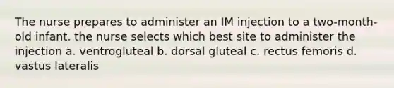 The nurse prepares to administer an IM injection to a two-month-old infant. the nurse selects which best site to administer the injection a. ventrogluteal b. dorsal gluteal c. rectus femoris d. vastus lateralis