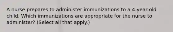 A nurse prepares to administer immunizations to a 4-year-old child. Which immunizations are appropriate for the nurse to administer? (Select all that apply.)