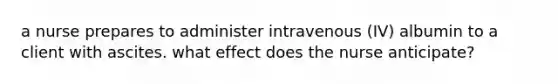 a nurse prepares to administer intravenous (IV) albumin to a client with ascites. what effect does the nurse anticipate?