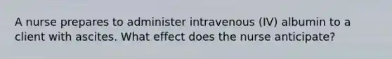 A nurse prepares to administer intravenous (IV) albumin to a client with ascites. What effect does the nurse anticipate?