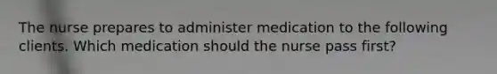 The nurse prepares to administer medication to the following clients. Which medication should the nurse pass first?