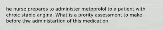 he nurse prepares to administer metoprolol to a patient with chroic stable angina. What is a prority assessment to make before thw administartion of this medication