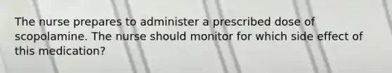 The nurse prepares to administer a prescribed dose of scopolamine. The nurse should monitor for which side effect of this medication?