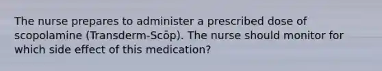 The nurse prepares to administer a prescribed dose of scopolamine (Transderm-Scōp). The nurse should monitor for which side effect of this medication?