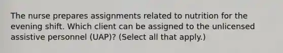 The nurse prepares assignments related to nutrition for the evening shift. Which client can be assigned to the unlicensed assistive personnel (UAP)? (Select all that apply.)