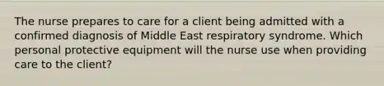 The nurse prepares to care for a client being admitted with a confirmed diagnosis of Middle East respiratory syndrome. Which personal protective equipment will the nurse use when providing care to the client?