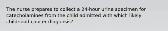 The nurse prepares to collect a 24-hour urine specimen for catecholamines from the child admitted with which likely childhood cancer diagnosis?