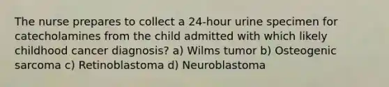 The nurse prepares to collect a 24-hour urine specimen for catecholamines from the child admitted with which likely childhood cancer diagnosis? a) Wilms tumor b) Osteogenic sarcoma c) Retinoblastoma d) Neuroblastoma