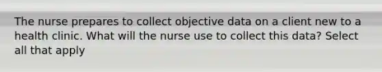 The nurse prepares to collect objective data on a client new to a health clinic. What will the nurse use to collect this data? Select all that apply