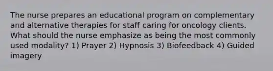 The nurse prepares an educational program on complementary and alternative therapies for staff caring for oncology clients. What should the nurse emphasize as being the most commonly used modality? 1) Prayer 2) Hypnosis 3) Biofeedback 4) Guided imagery