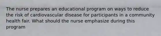 The nurse prepares an educational program on ways to reduce the risk of cardiovascular disease for participants in a community health fair. What should the nurse emphasize during this program