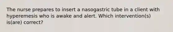 The nurse prepares to insert a nasogastric tube in a client with hyperemesis who is awake and alert. Which intervention(s) is(are) correct?