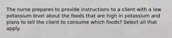 The nurse prepares to provide instructions to a client with a low potassium level about the foods that are high in potassium and plans to tell the client to consume which foods? Select all that apply.