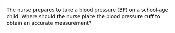 The nurse prepares to take a blood pressure (BP) on a school-age child. Where should the nurse place the blood pressure cuff to obtain an accurate measurement?