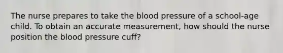 The nurse prepares to take <a href='https://www.questionai.com/knowledge/k7oXMfj7lk-the-blood' class='anchor-knowledge'>the blood</a> pressure of a school-age child. To obtain an accurate measurement, how should the nurse position the <a href='https://www.questionai.com/knowledge/kD0HacyPBr-blood-pressure' class='anchor-knowledge'>blood pressure</a> cuff?