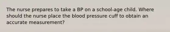 The nurse prepares to take a BP on a school-age child. Where should the nurse place the blood pressure cuff to obtain an accurate measurement?