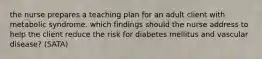 the nurse prepares a teaching plan for an adult client with metabolic syndrome. which findings should the nurse address to help the client reduce the risk for diabetes mellitus and vascular disease? (SATA)