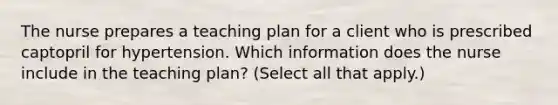 The nurse prepares a teaching plan for a client who is prescribed captopril for hypertension. Which information does the nurse include in the teaching plan? (Select all that apply.)