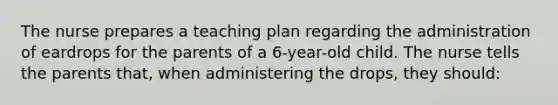 The nurse prepares a teaching plan regarding the administration of eardrops for the parents of a 6-year-old child. The nurse tells the parents that, when administering the drops, they should: