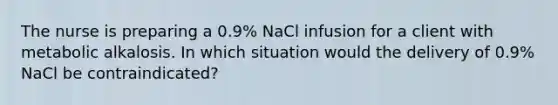 The nurse is preparing a​ 0.9% NaCl infusion for a client with metabolic alkalosis. In which situation would the delivery of​ 0.9% NaCl be​ contraindicated?